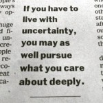 If you have tto live with uncertainty you may as well pursue what you care about