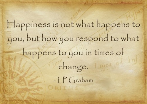 Finding Happiness During Times Of Major Change: Happiness is not what happens to you quote