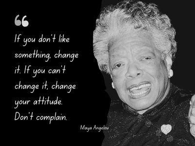 Maya Angelou quote - If you don't like something, change it. If you can't change it, change your attitude. Don't complain.