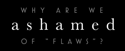 Why are we Ashamed of flaws?