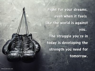 Fight for your dreams, even when it feels like the world is against you. The struggle you're in today is developing the strength you need for tomorrow.