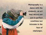 Quote: Photography is a dance with the elements, an art that thrives not just in perfect conditions but blossoms in the face of challenges.